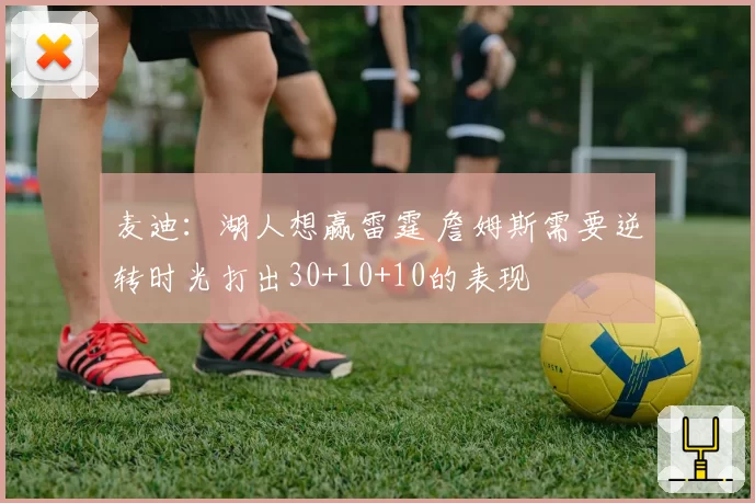麦迪：湖人想赢雷霆 詹姆斯需要逆转时光打出30+10+10的表现