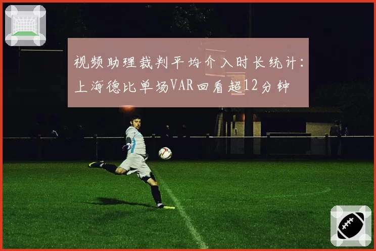 视频助理裁判平均介入时长统计：上海德比单场VAR回看超12分钟