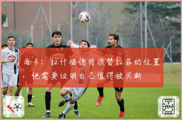 马卡：拉什福德将顶替拉菲的位置，他需要证明自己值得被买断