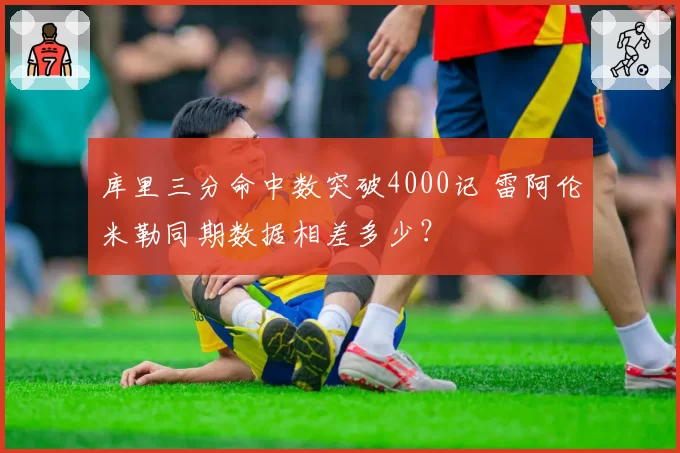 库里三分命中数突破4000记 雷阿伦米勒同期数据相差多少？