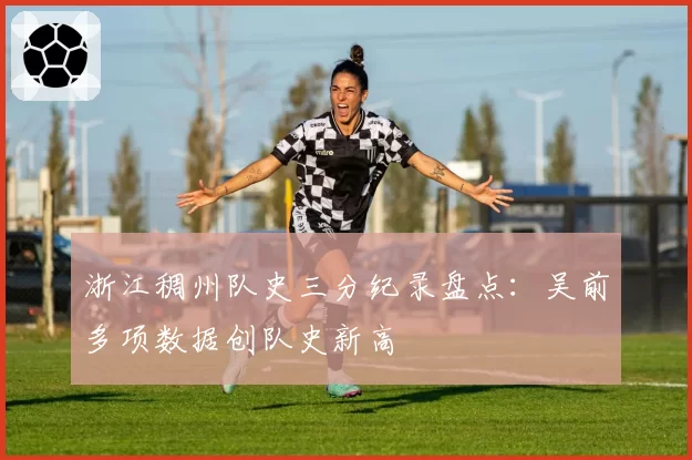浙江稠州队史三分纪录盘点：吴前多项数据创队史新高