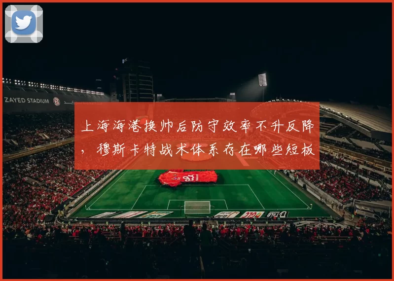 上海海港换帅后防守效率不升反降，穆斯卡特战术体系存在哪些短板？