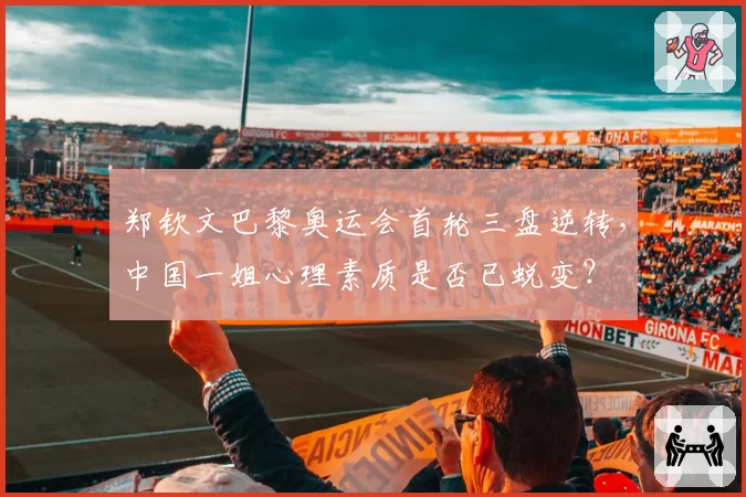 郑钦文巴黎奥运会首轮三盘逆转,中国一姐心理素质是否已蜕变?