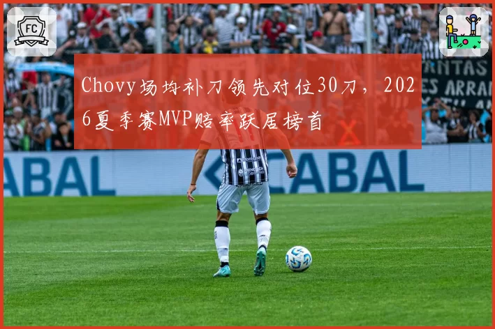 Chovy场均补刀领先对位30刀,2026夏季赛MVP赔率跃居榜首