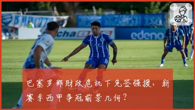 巴塞罗那财政危机下免签强援,新赛季西甲争冠前景几何?