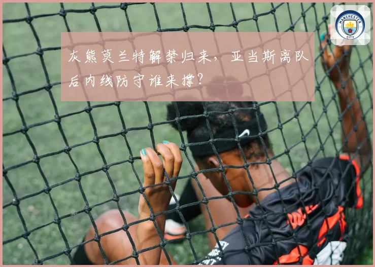 灰熊莫兰特解禁归来,亚当斯离队后内线防守谁来撑?