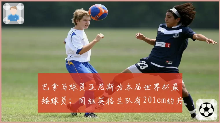 巴拿马球员亚尼斯为本届世界杯最矮球员;同组英格兰队有201cm的丹-伯恩