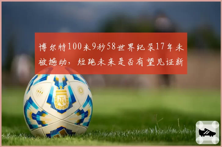 博尔特100米9秒58世界纪录17年未被撼动，短跑未来是否有望见证新传奇？