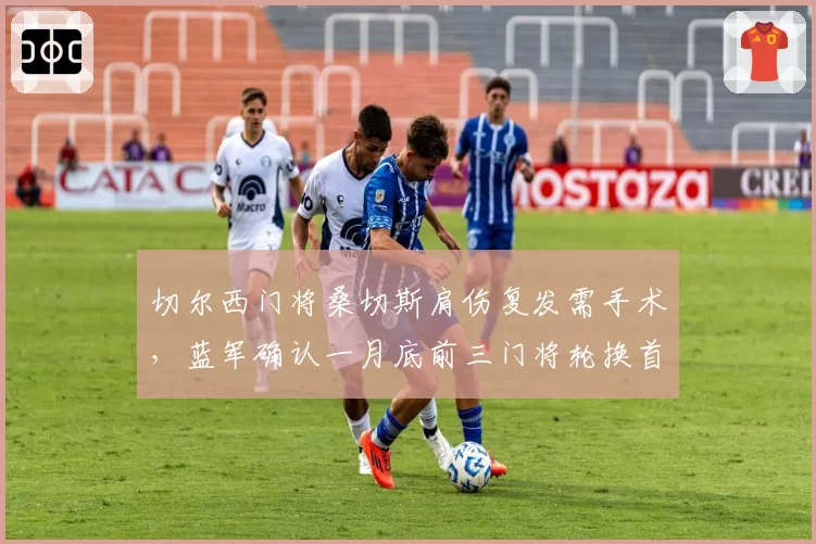 切尔西门将桑切斯肩伤复发需手术，蓝军确认一月底前三门将轮换首发